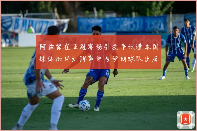 阿兹蒙在亚冠赛场引发争议遭本国媒体批评红牌事件与伊朗球队出局相关