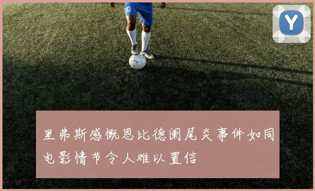 里弗斯感慨恩比德阑尾炎事件如同电影情节令人难以置信