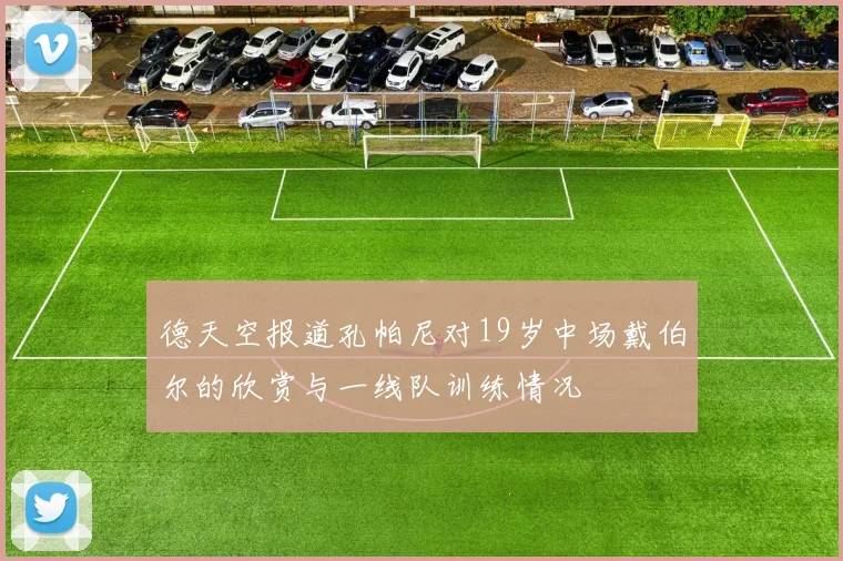 德天空报道孔帕尼对19岁中场戴伯尔的欣赏与一线队训练情况