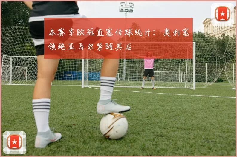 本赛季欧冠直塞传球统计：奥利塞领跑亚马尔紧随其后
