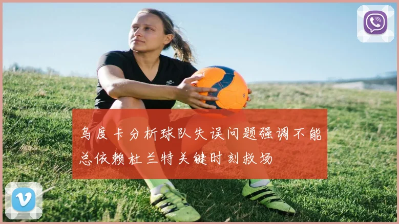 乌度卡分析球队失误问题强调不能总依赖杜兰特关键时刻救场