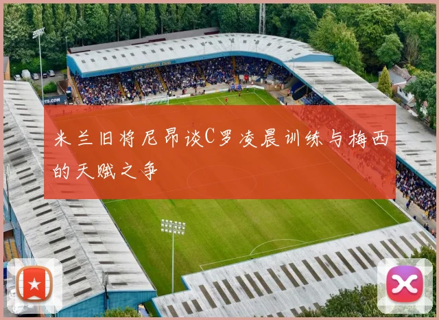 米兰旧将尼昂谈C罗凌晨训练与梅西的天赋之争