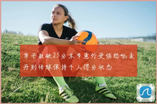 华子狂砍25分末节意外受伤怒吼麦丹别传球保持个人得分状态