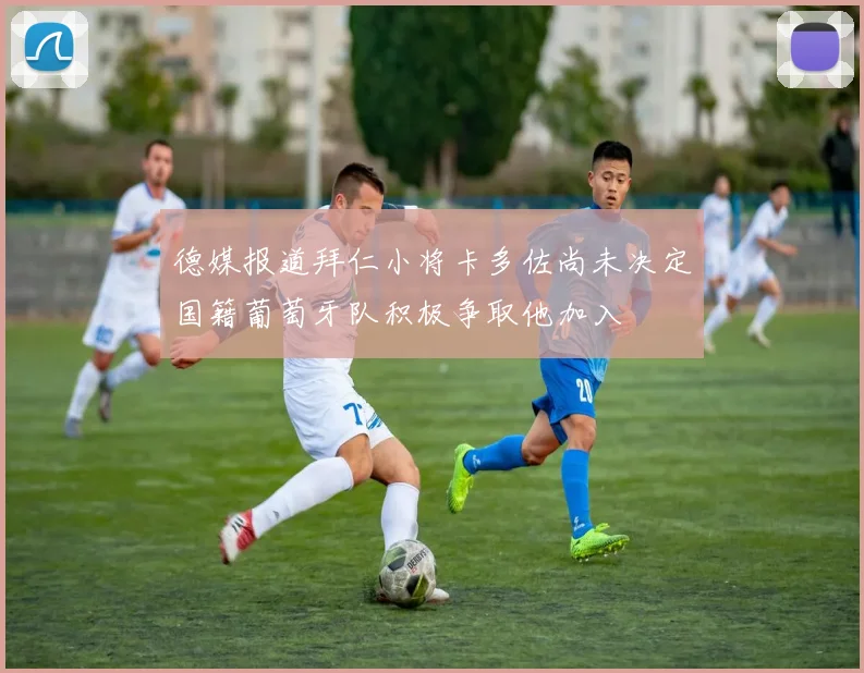 德媒报道拜仁小将卡多佐尚未决定国籍葡萄牙队积极争取他加入