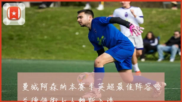 曼城阿森纳本赛季英超最佳阵容哈兰德领衔七人赖斯入选