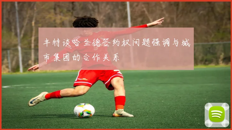 丰特谈哈兰德签约权问题强调与城市集团的合作关系