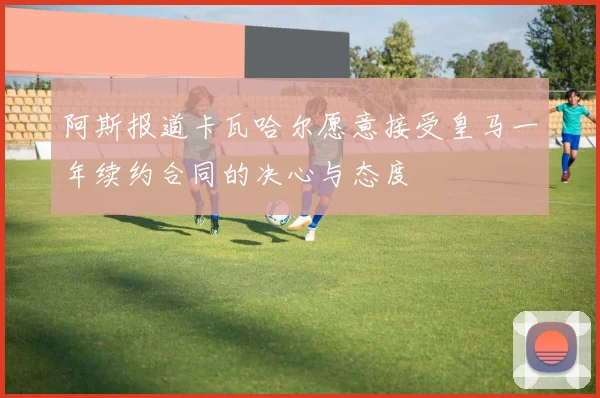 阿斯报道卡瓦哈尔愿意接受皇马一年续约合同的决心与态度