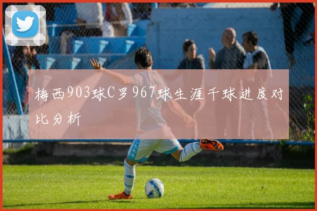 梅西903球C罗967球生涯千球进度对比分析