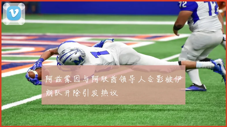 阿兹蒙因与阿联酋领导人合影被伊朗队开除引发热议