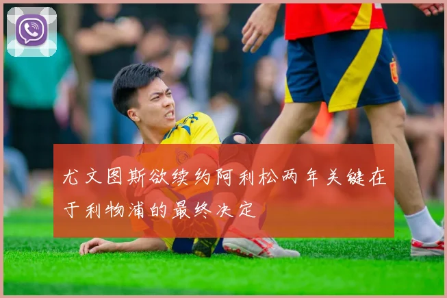 尤文图斯欲续约阿利松两年关键在于利物浦的最终决定