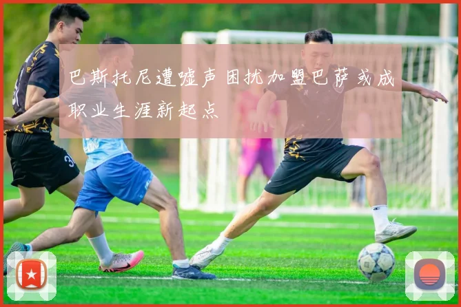 巴斯托尼遭嘘声困扰加盟巴萨或成职业生涯新起点