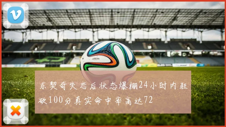东契奇失恋后状态爆棚24小时内狂砍100分真实命中率高达72