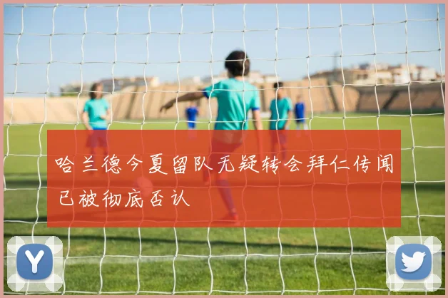 哈兰德今夏留队无疑转会拜仁传闻已被彻底否认