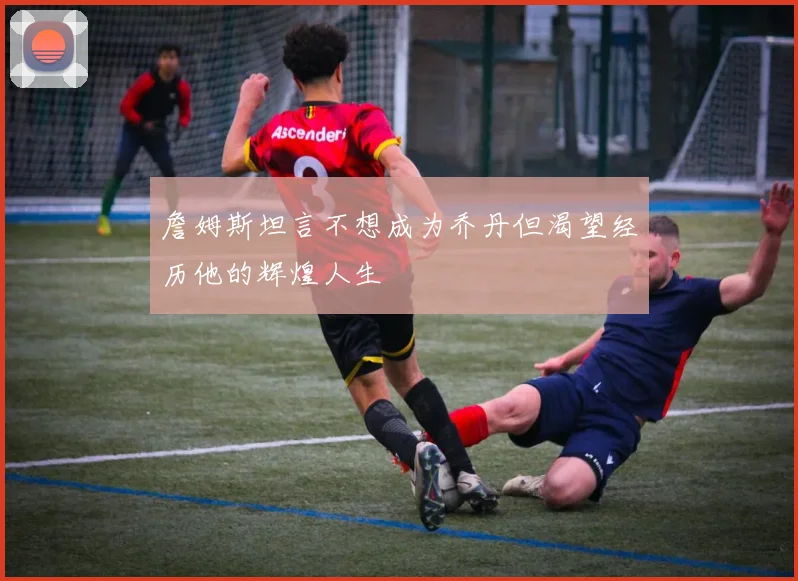 詹姆斯坦言不想成为乔丹但渴望经历他的辉煌人生