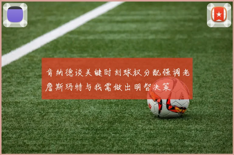 肯纳德谈关键时刻球权分配强调老詹斯玛特与我需做出明智决策