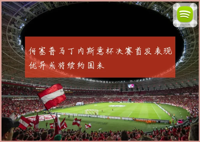 何塞普马丁内斯意杯决赛首发表现优异或将续约国米