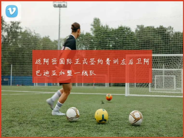 迈阿密国际正式签约青训左后卫阿巴迪亚加盟一线队