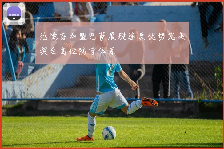 范德芬加盟巴萨展现速度优势完美契合高位防守体系