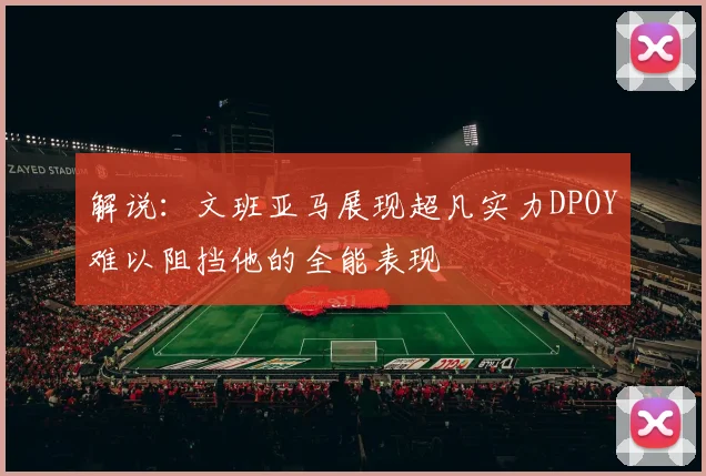 解说：文班亚马展现超凡实力DPOY难以阻挡他的全能表现