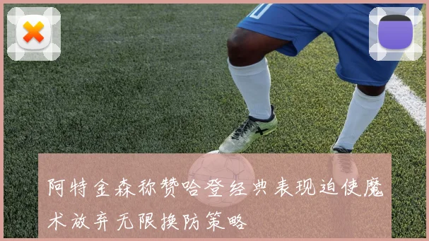 阿特金森称赞哈登经典表现迫使魔术放弃无限换防策略