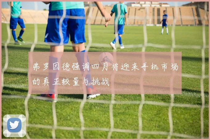 弗罗因德强调四月将迎来手机市场的真正较量与挑战
