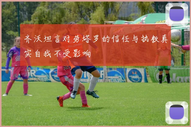 齐沃坦言对劳塔罗的信任与执教真实自我不受影响
