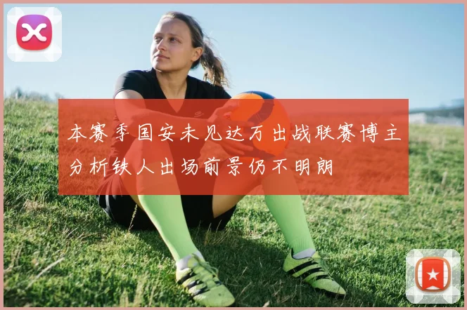 本赛季国安未见达万出战联赛博主分析铁人出场前景仍不明朗