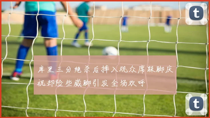 库里三分绝杀后摔入观众席跺脚庆祝却险些崴脚引发全场欢呼