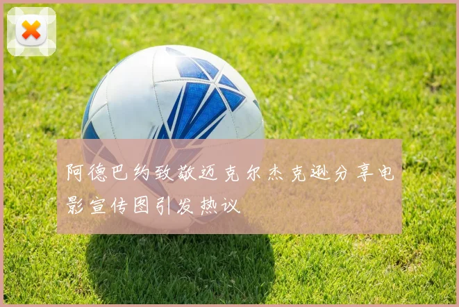 阿德巴约致敬迈克尔杰克逊分享电影宣传图引发热议