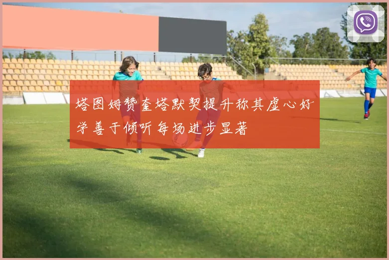 塔图姆赞奎塔默契提升称其虚心好学善于倾听每场进步显著