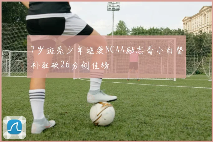 7岁斑秃少年逆袭NCAA励志哥小白替补狂砍26分创佳绩