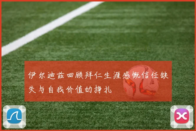 伊尔迪兹回顾拜仁生涯感慨信任缺失与自我价值的挣扎