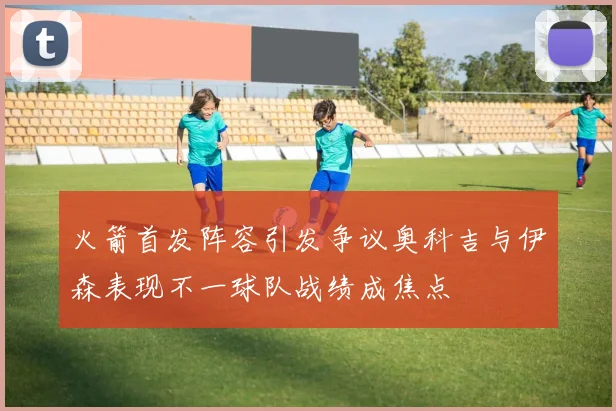 火箭首发阵容引发争议奥科吉与伊森表现不一球队战绩成焦点