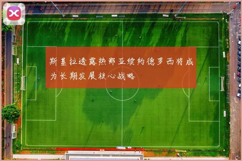 斯基拉透露热那亚续约德罗西将成为长期发展核心战略
