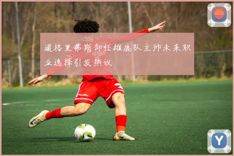 道格里弗斯卸任雄鹿队主帅未来职业选择引发热议