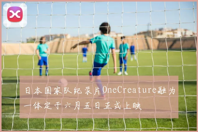 日本国家队纪录片OneCreature融为一体定于六月五日正式上映