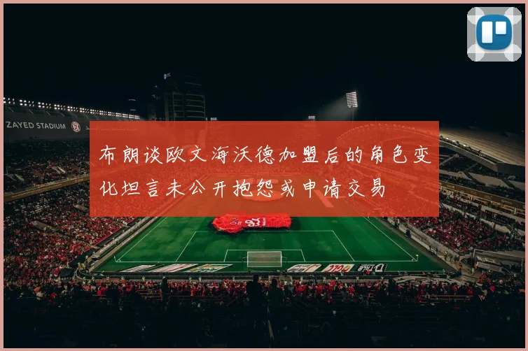 布朗谈欧文海沃德加盟后的角色变化坦言未公开抱怨或申请交易