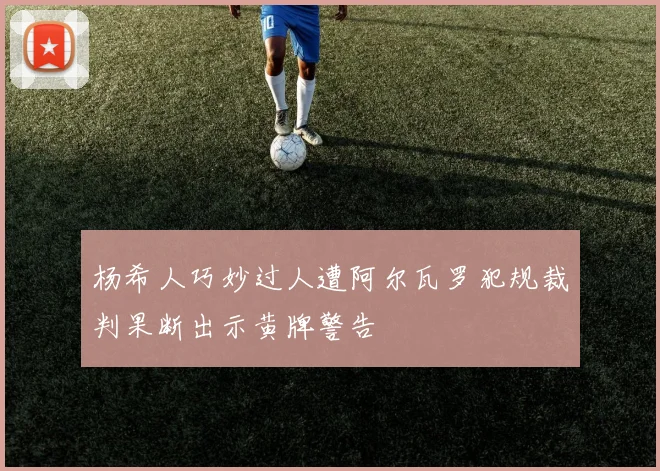 杨希人巧妙过人遭阿尔瓦罗犯规裁判果断出示黄牌警告
