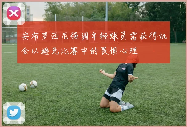 安布罗西尼强调年轻球员需获得机会以避免比赛中的畏惧心理