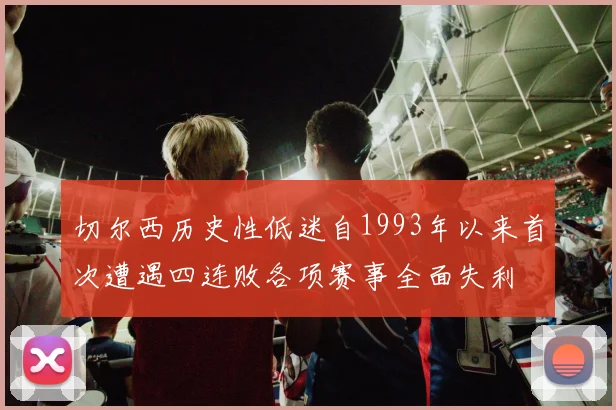 切尔西历史性低迷自1993年以来首次遭遇四连败各项赛事全面失利